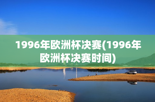 1996年欧洲杯决赛(1996年欧洲杯决赛时间)