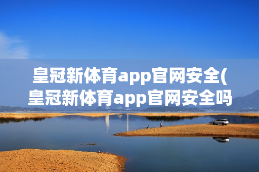 皇冠新体育app官网安全(皇冠新体育app官网安全吗)