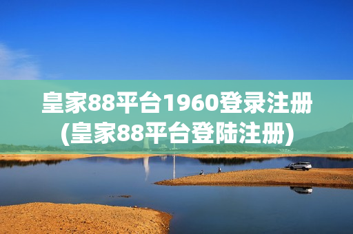 皇家88平台1960登录注册(皇家88平台登陆注册)