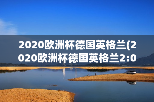 2020欧洲杯德国英格兰(2020欧洲杯德国英格兰2:0)