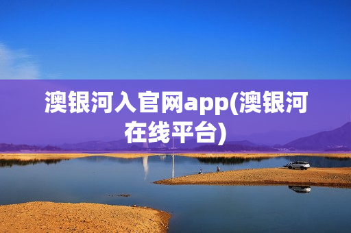 澳银河入官网app(澳银河在线平台)