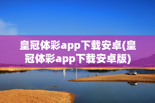 皇冠体彩app下载安卓(皇冠体彩app下载安卓版)