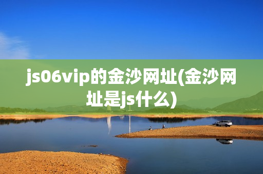 js06vip的金沙网址(金沙网址是js什么)