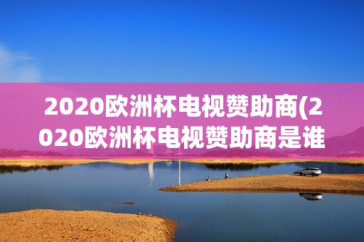 2020欧洲杯电视赞助商(2020欧洲杯电视赞助商是谁)