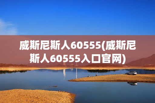 威斯尼斯人60555(威斯尼斯人60555入口官网)