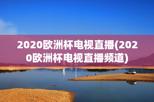 2020欧洲杯电视直播(2020欧洲杯电视直播频道)