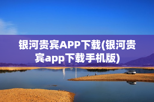 银河贵宾APP下载(银河贵宾app下载手机版)