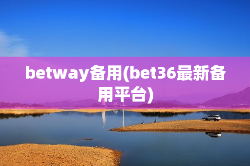 betway备用(bet36最新备用平台)