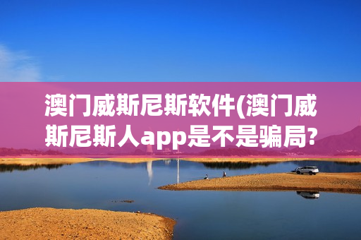 澳门威斯尼斯软件(澳门威斯尼斯人app是不是骗局?)