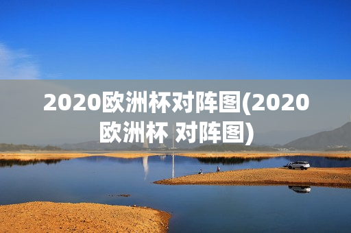 2020欧洲杯对阵图(2020欧洲杯 对阵图)