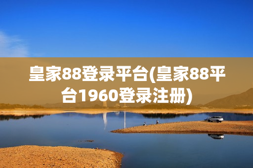 皇家88登录平台(皇家88平台1960登录注册)