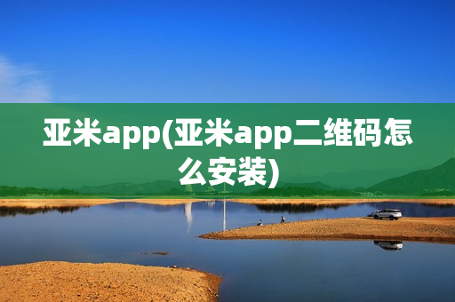 亚米app(亚米app二维码怎么安装)