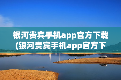 银河贵宾手机app官方下载(银河贵宾手机app官方下载安装)