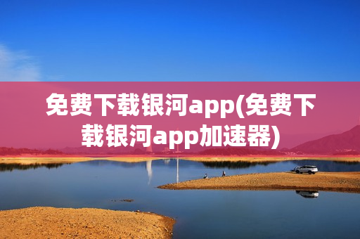 免费下载银河app(免费下载银河app加速器)