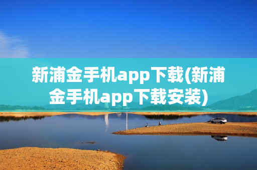 新浦金手机app下载(新浦金手机app下载安装)