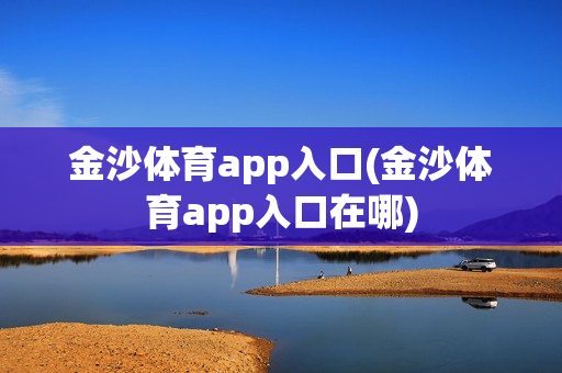 金沙体育app入口(金沙体育app入口在哪)