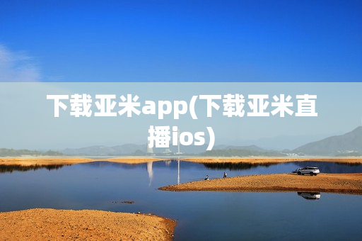 下载亚米app(下载亚米直播ios)