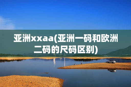 亚洲xxaa(亚洲一码和欧洲二码的尺码区别)