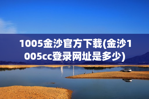 1005金沙官方下载(金沙1005cc登录网址是多少)