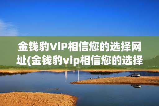 金钱豹ViP相信您的选择网址(金钱豹vip相信您的选择网址是什么)