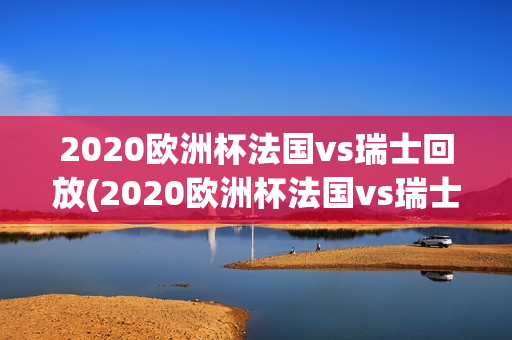 2020欧洲杯法国vs瑞士回放(2020欧洲杯法国vs瑞士全场回放)