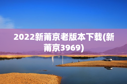 2022新莆京老版本下载(新莆京3969)