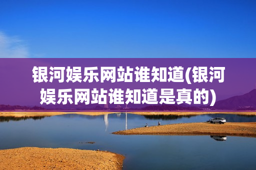 银河娱乐网站谁知道(银河娱乐网站谁知道是真的)