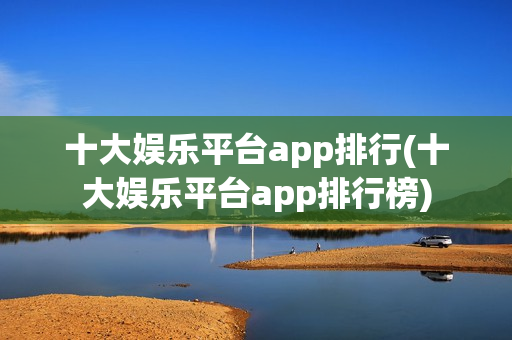 十大娱乐平台app排行(十大娱乐平台app排行榜)