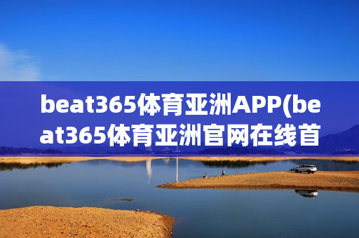 beat365体育亚洲APP(beat365体育亚洲官网在线首页)