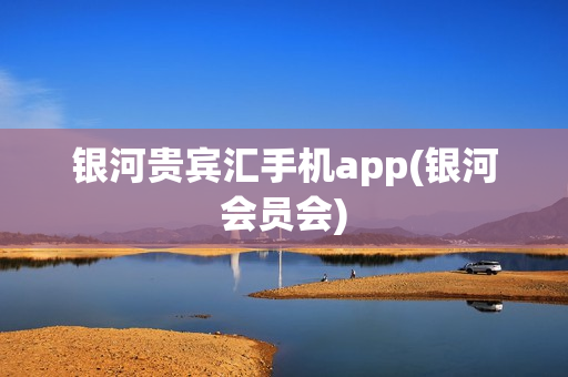 银河贵宾汇手机app(银河会员会)