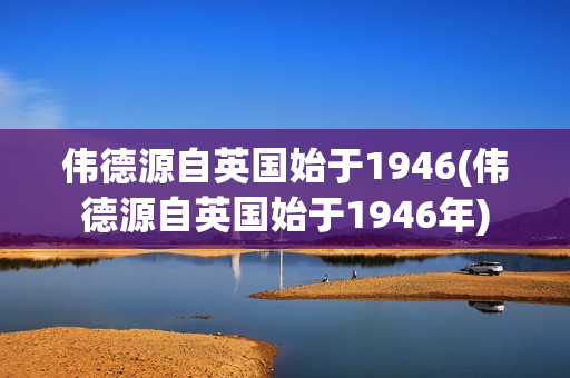 伟德源自英国始于1946(伟德源自英国始于1946年)