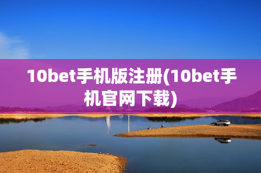 10bet手机版注册(10bet手机官网下载)