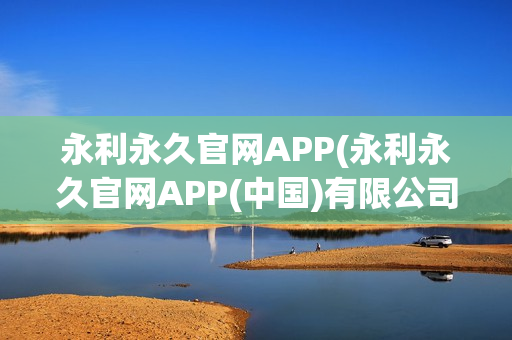 永利永久官网APP(永利永久官网APP(中国)有限公司)