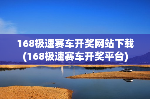 168极速赛车开奖网站下载(168极速赛车开奖平台)