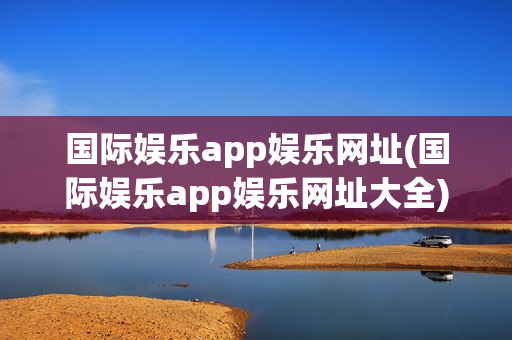 国际娱乐app娱乐网址(国际娱乐app娱乐网址大全)