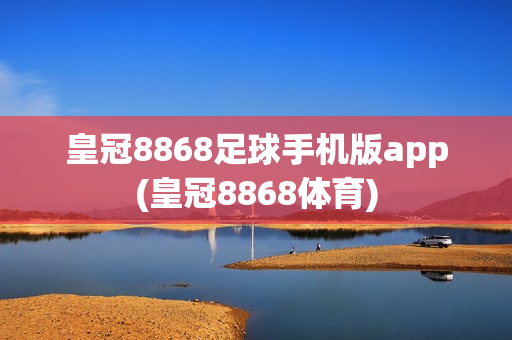 皇冠8868足球手机版app(皇冠8868体育)