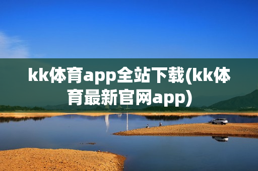 kk体育app全站下载(kk体育最新官网app)