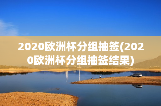 2020欧洲杯分组抽签(2020欧洲杯分组抽签结果)