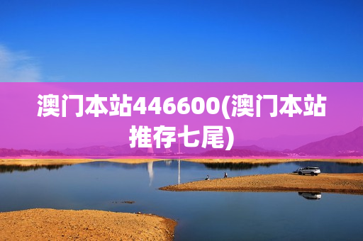 澳门本站446600(澳门本站推存七尾)