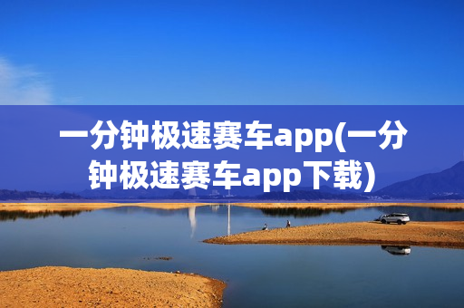 一分钟极速赛车app(一分钟极速赛车app下载)