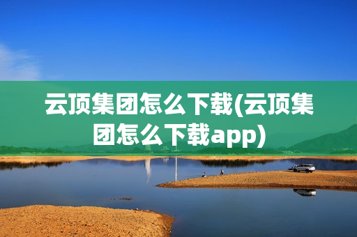 云顶集团怎么下载(云顶集团怎么下载app)