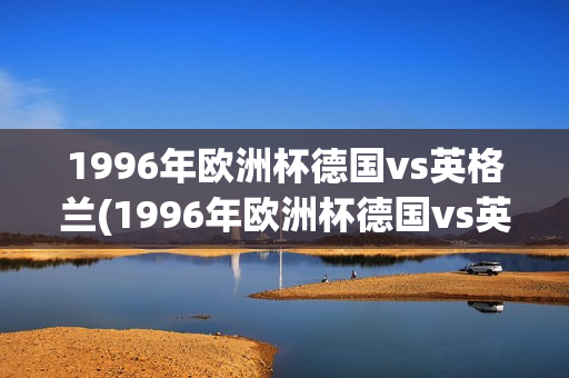 1996年欧洲杯德国vs英格兰(1996年欧洲杯德国vs英格兰点球)