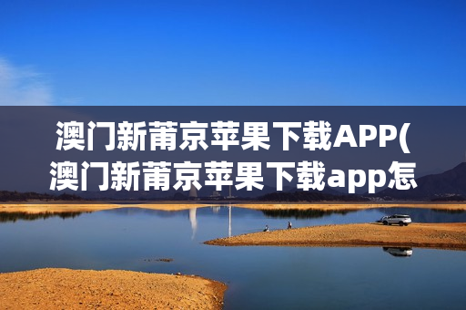 澳门新莆京苹果下载APP(澳门新莆京苹果下载app怎么下载)