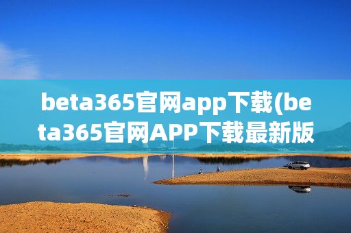 beta365官网app下载(beta365官网APP下载最新版)