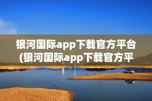 银河国际app下载官方平台(银河国际app下载官方平台安卓)