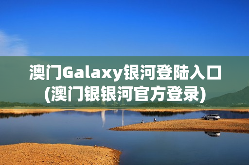 澳门Galaxy银河登陆入口(澳门银银河官方登录)