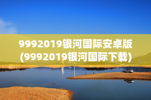 9992019银河国际安卓版(9992019银河国际下载)