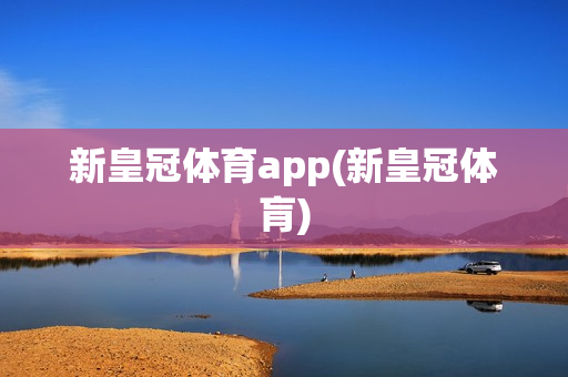 新皇冠体育app(新皇冠体肓)