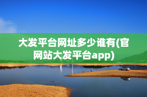 大发平台网址多少谁有(官网站大发平台app)