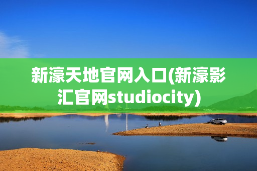 新濠天地官网入口(新濠影汇官网studiocity)